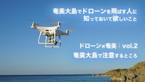 【ドローン×奄美｜vol.2】奄美大島でドローンを飛ばしたい人へ〜奄美大島で注意するところ〜